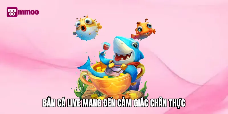 Bắn cá live mang đến cảm giác chân thực
